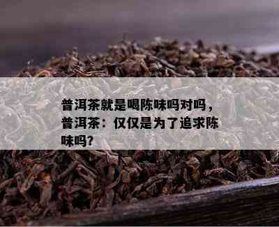 普洱茶就是喝陈味吗对吗，普洱茶：仅仅是为了追求陈味吗？