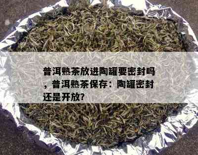 普洱熟茶放进陶罐要密封吗，普洱熟茶保存：陶罐密封还是开放？