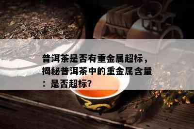 普洱茶是否有重金属超标，揭秘普洱茶中的重金属含量：是否超标？