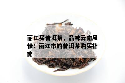 丽江买普洱茶，品味云南风情：丽江市的普洱茶购买指南