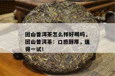 团山普洱茶怎么样好喝吗，团山普洱茶：口感醇厚，值得一试！