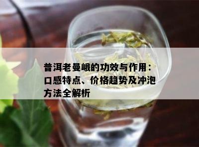 普洱老曼峨的功效与作用：口感特点、价格趋势及冲泡方法全解析