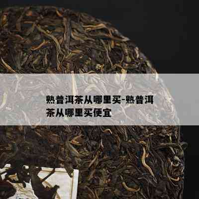 熟普洱茶从哪里买-熟普洱茶从哪里买便宜