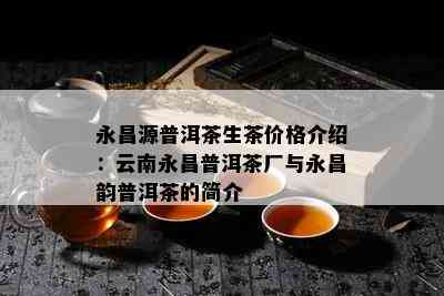 永昌源普洱茶生茶价格介绍：云南永昌普洱茶厂与永昌韵普洱茶的简介