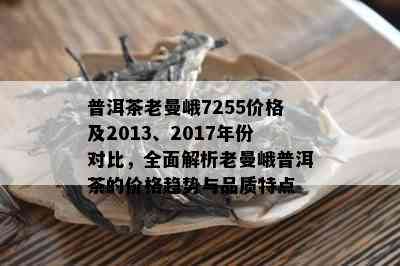 普洱茶老曼峨7255价格及2013、2017年份对比，全面解析老曼峨普洱茶的价格趋势与品质特点