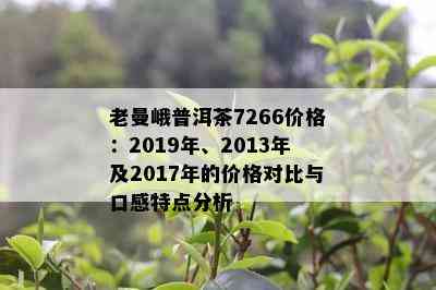 老曼峨普洱茶7266价格：2019年、2013年及2017年的价格对比与口感特点分析