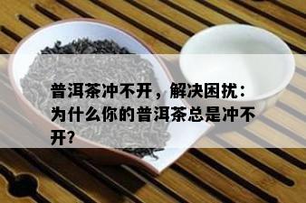 普洱茶冲不开，解决困扰：为什么你的普洱茶总是冲不开？