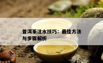 普洱茶注水技巧：更佳方法与步骤解析