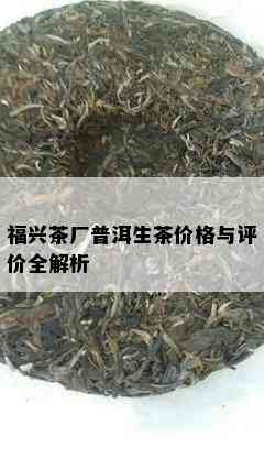 福兴茶厂普洱生茶价格与评价全解析