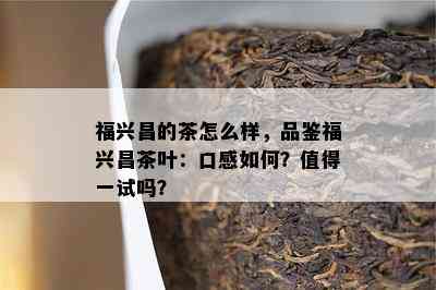 福兴昌的茶怎么样，品鉴福兴昌茶叶：口感怎样？值得一试吗？