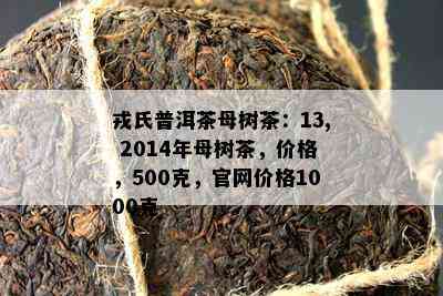 戎氏普洱茶母树茶：13, 2014年母树茶，价格，500克，官网价格1000克