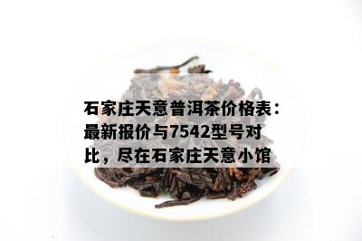 石家庄天意普洱茶价格表：最新报价与7542型号对比，尽在石家庄天意小馆