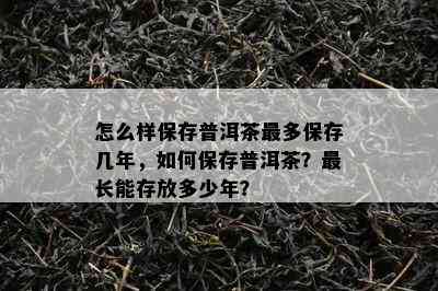 怎么样保存普洱茶最多保存几年，如何保存普洱茶？最长能存放多少年？