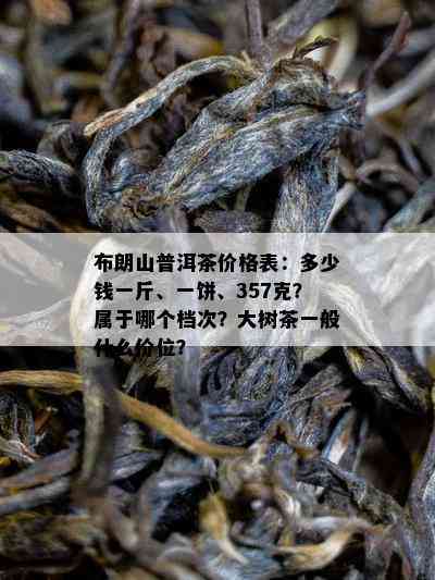 布朗山普洱茶价格表：多少钱一斤、一饼、357克？属于哪个档次？大树茶一般什么价位？