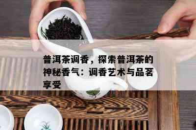 普洱茶调香，探索普洱茶的神秘香气：调香艺术与品茗享受