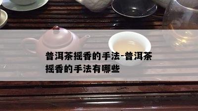 普洱茶摇香的手法-普洱茶摇香的手法有哪些