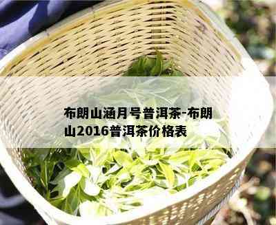 布朗山涵月号普洱茶-布朗山2016普洱茶价格表