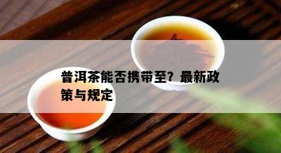 普洱茶能否携带至？最新政策与规定