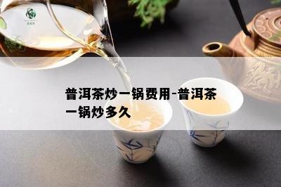 普洱茶炒一锅费用-普洱茶一锅炒多久