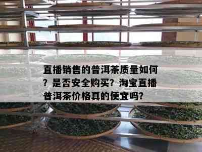 直播销售的普洱茶质量如何？是否安全购买？淘宝直播普洱茶价格真的便宜吗？