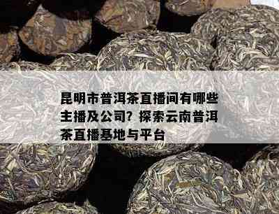 昆明市普洱茶直播间有哪些主播及公司？探索云南普洱茶直播基地与平台