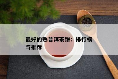 更好的熟普洱茶饼：排行榜与推荐