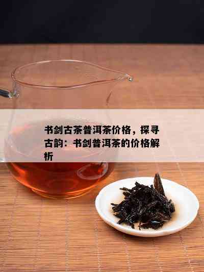 书剑古茶普洱茶价格，探寻古韵：书剑普洱茶的价格解析