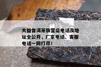 大益普洱茶旗营店电话及地址全公开，厂家电话、客服电话一网打尽！