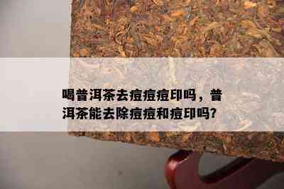 喝普洱茶去痘痘痘印吗，普洱茶能去除痘痘和痘印吗？