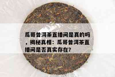 瓜哥普洱茶直播间是真的吗，揭秘真相：瓜哥普洱茶直播间是不是真实存在？