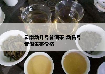 云南勐升号普洱茶-勐昌号普洱生茶价格