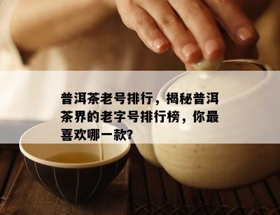 普洱茶老号排行，揭秘普洱茶界的老字号排行榜，你最喜欢哪一款？