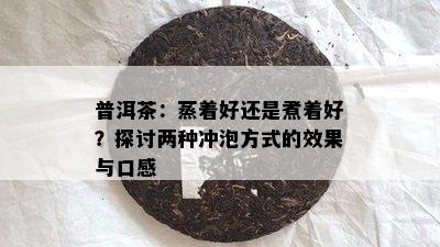 普洱茶：蒸着好还是煮着好？探讨两种冲泡方法的效果与口感