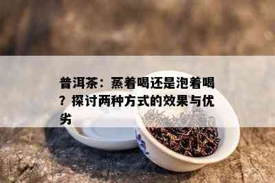 普洱茶：蒸着喝还是泡着喝？探讨两种方法的效果与优劣