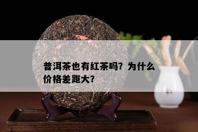 普洱茶也有红茶吗？为什么价格差距大？