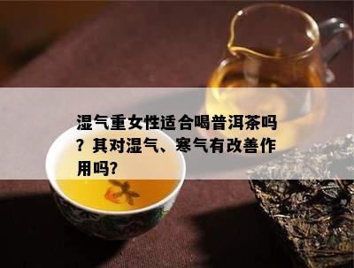 湿气重女性适合喝普洱茶吗？其对湿气、寒气有改善作用吗？