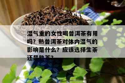 湿气重的女性喝普洱茶有用吗？熟普洱茶对体内湿气的作用是什么？应选择生茶还是熟茶？