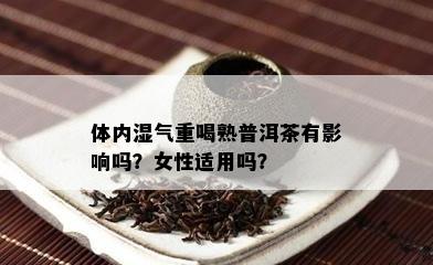 体内湿气重喝熟普洱茶有作用吗？女性适用吗？