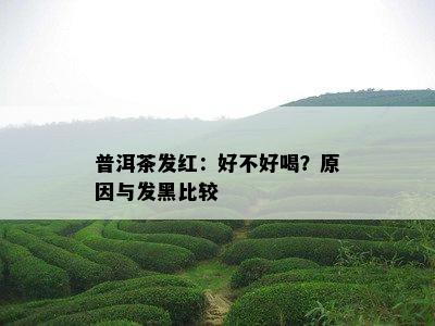 普洱茶发红：好不好喝？起因与发黑比较