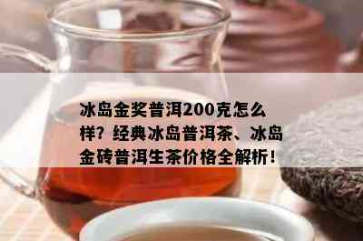 冰岛金奖普洱200克怎么样？经典冰岛普洱茶、冰岛金砖普洱生茶价格全解析！