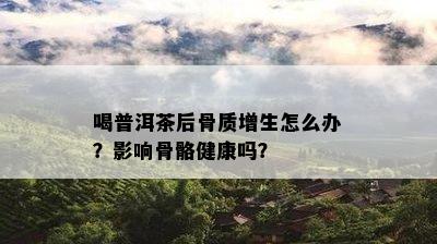 喝普洱茶后骨质增生怎么办？作用骨骼健康吗？