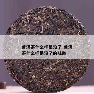 普洱茶什么样是没了-普洱茶什么样是没了的味道