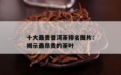 十大最贵普洱茶排名图片：揭示最昂贵的茶叶