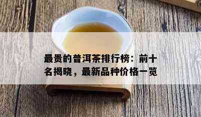 最贵的普洱茶排行榜：前十名揭晓，最新品种价格一览