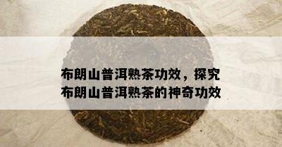 布朗山普洱熟茶功效，探究布朗山普洱熟茶的神奇功效