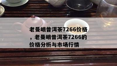 老曼峨普洱茶7266价格，老曼峨普洱茶7266的价格分析与市场行情