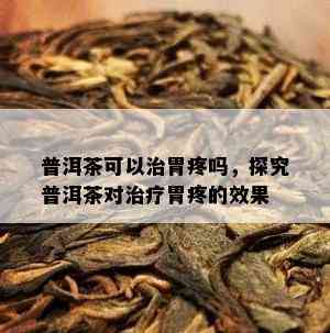 普洱茶可以治胃疼吗，探究普洱茶对治疗胃疼的效果