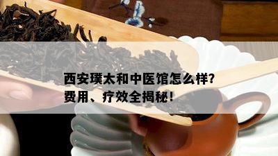 西安璞太和中医馆怎么样？费用、疗效全揭秘！