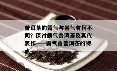 普洱茶的霸气与茶气有何不同？探讨霸气普洱茶及其代表作——霸气山普洱茶的特点