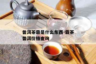 普洱茶霸是什么东西-霸茶普洱价格查询